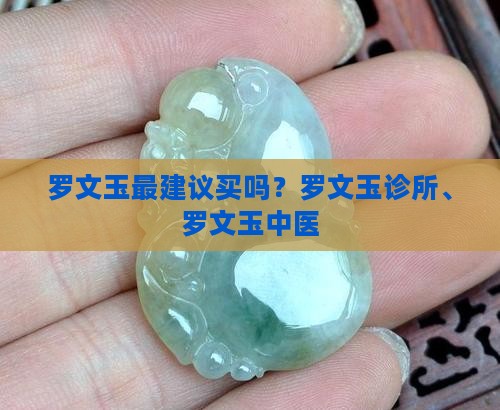 罗文玉最建议买吗？罗文玉诊所、罗文玉中医