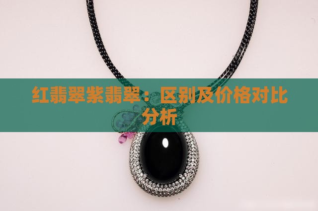 红翡翠紫翡翠：区别及价格对比分析