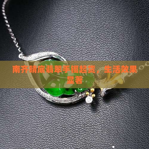 南齐晴底翡翠手镯起货，生活效果显著
