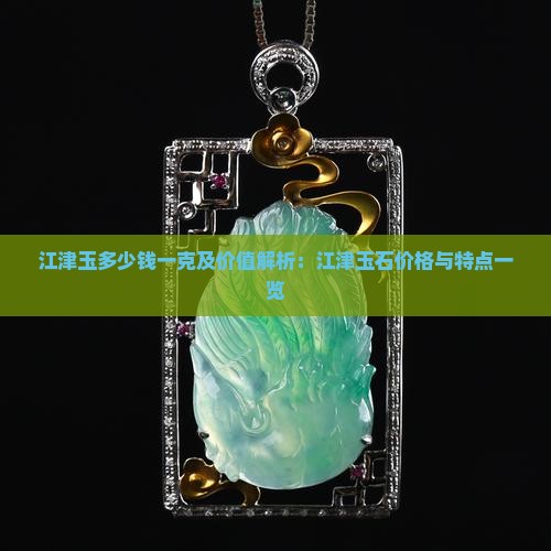 江津玉多少钱一克及价值解析：江津玉石价格与特点一览