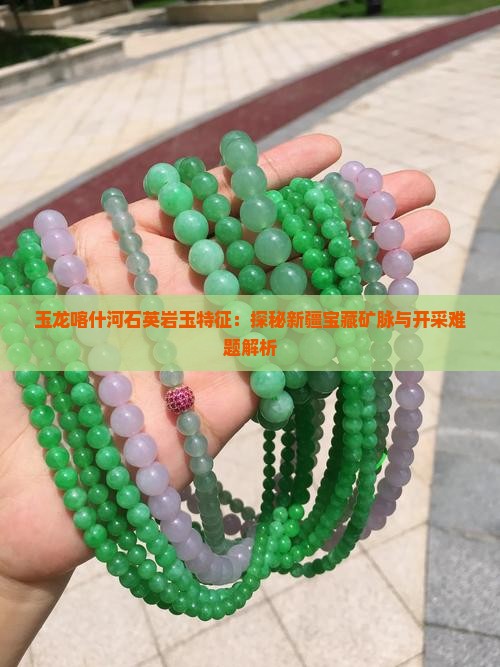 玉龙喀什河石英岩玉特征：探秘新疆宝藏矿脉与开采难题解析