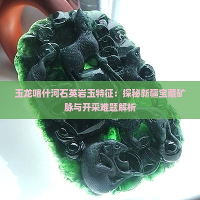 玉龙喀什河石英岩玉特征：探秘新疆宝藏矿脉与开采难题解析