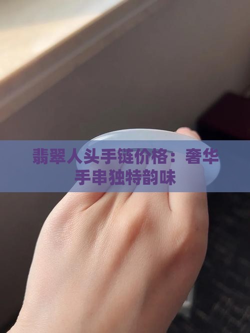 翡翠人头手链价格：奢华手串独特韵味
