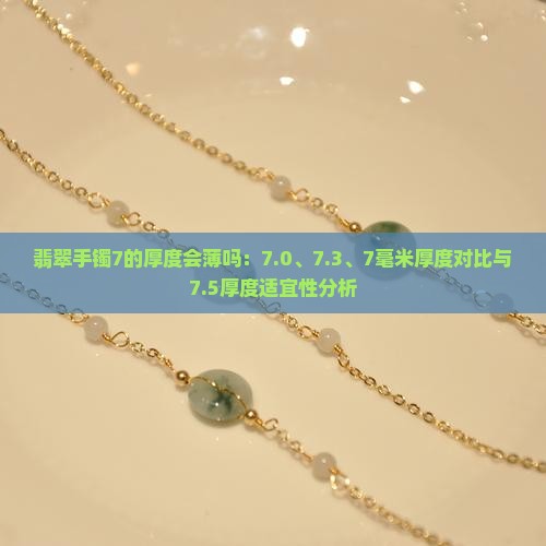 翡翠手镯7的厚度会薄吗：7.0、7.3、7毫米厚度对比与7.5厚度适宜性分析