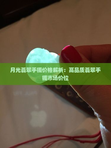 月光翡翠手镯价格解析：高品质翡翠手镯市场价位