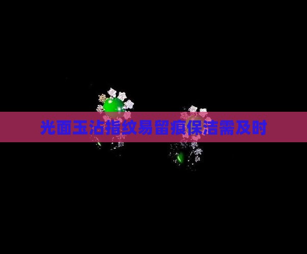 光面玉沾指纹易留痕保洁需及时