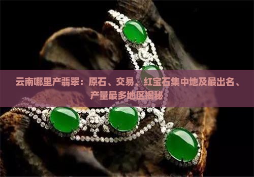 云南哪里产翡翠：原石、交易、红宝石集中地及最出名、产量最多地区揭秘