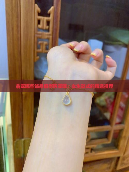 翡翠哪些饰品值得购买呢：女生款式的精选推荐