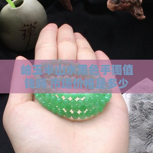 岫玉半山水黑色手镯值钱吗 市场价格是多少