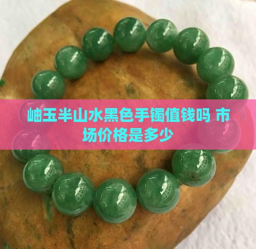 岫玉半山水黑色手镯值钱吗 市场价格是多少