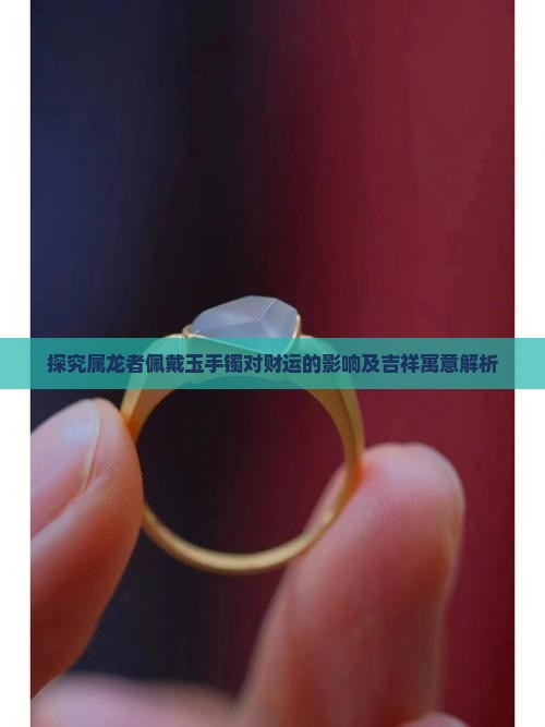 探究属龙者佩戴玉手镯对财运的影响及吉祥寓意解析