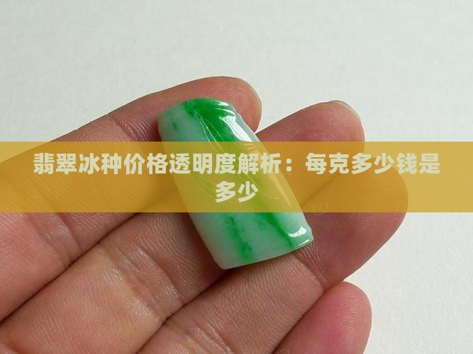 翡翠冰种价格透明度解析：每克多少钱是多少
