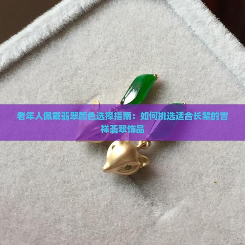 老年人佩戴翡翠颜色选择指南：如何挑选适合长辈的吉祥翡翠饰品