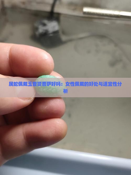 属蛇佩戴玉普贤菩萨好吗：女性佩戴的好处与适宜性分析