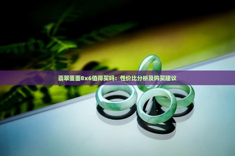 翡翠蛋面8x6值得买吗：性价比分析及购买建议