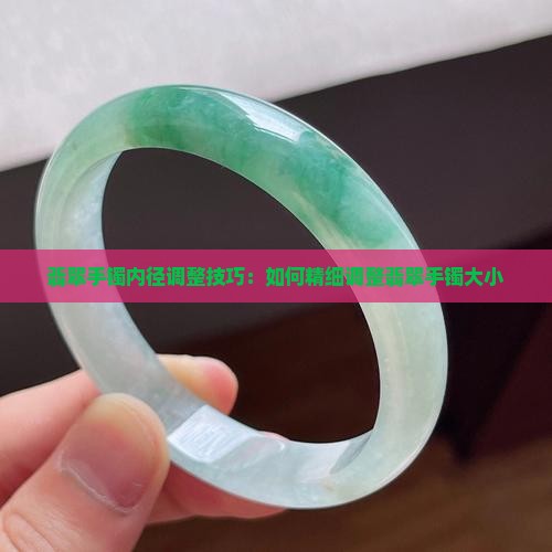 翡翠手镯内径调整技巧：如何精细调整翡翠手镯大小
