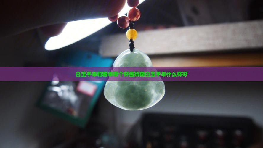白玉手串和糖串哪个好盘玩糖白玉手串什么样好