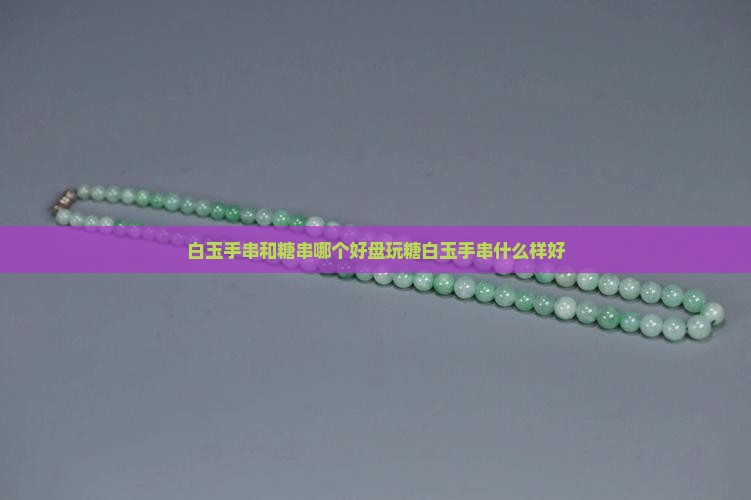 白玉手串和糖串哪个好盘玩糖白玉手串什么样好