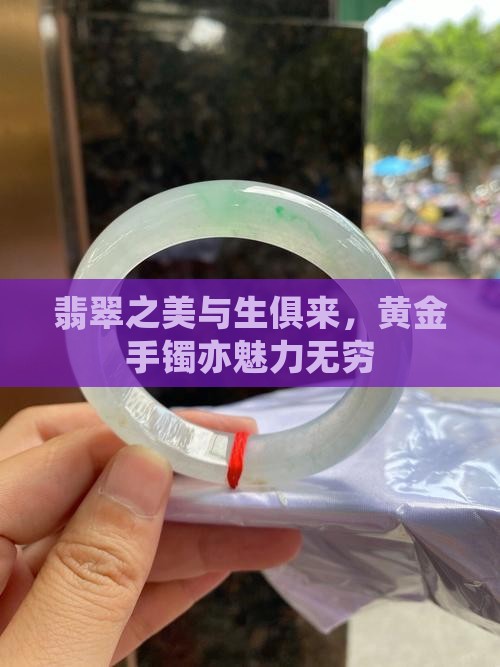 翡翠之美与生俱来，黄金手镯亦魅力无穷