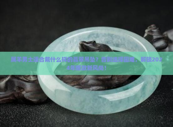 属羊男士适合戴什么样的翡翠吊坠