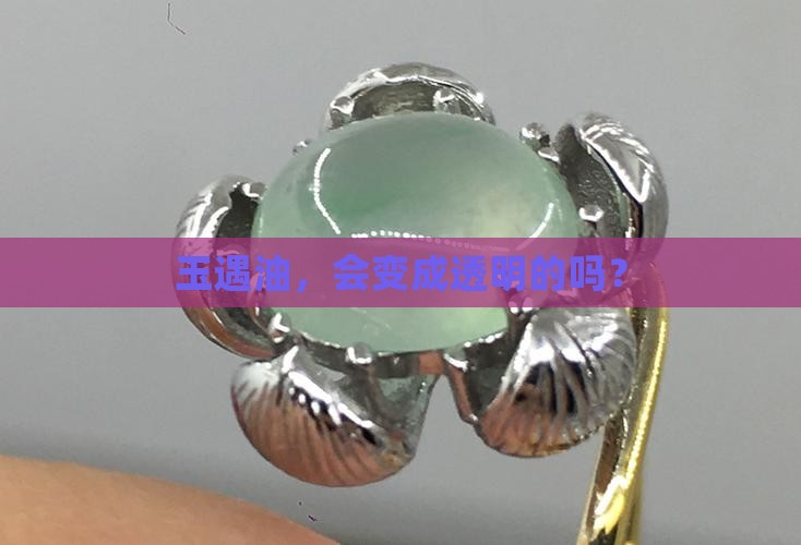 玉遇油会透明吗