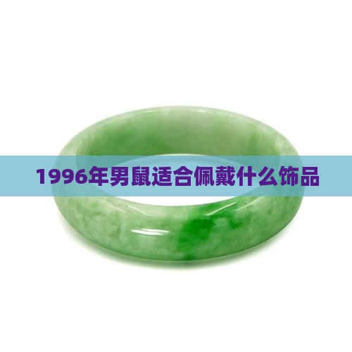 1996年男鼠适合佩戴什么白玉饰品 1996年男鼠适合佩戴什么白玉饰品
