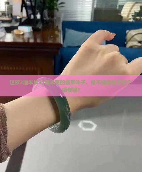 3cm长15CM宽的翡翠叶子要襄嵚吗 3cm长15CM宽的翡翠叶子要襄嵚吗