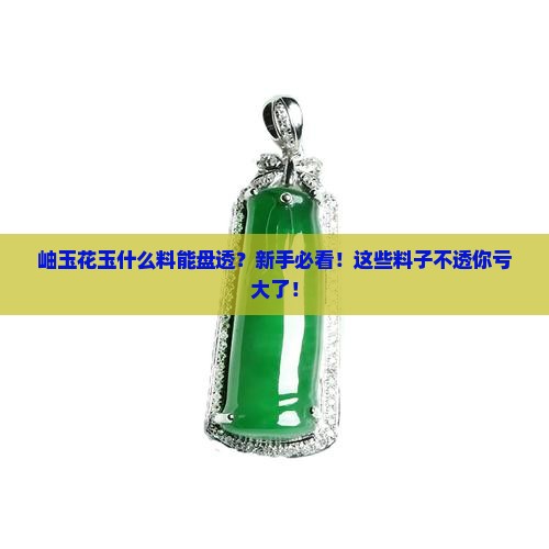 岫玉花玉什么料能盘透