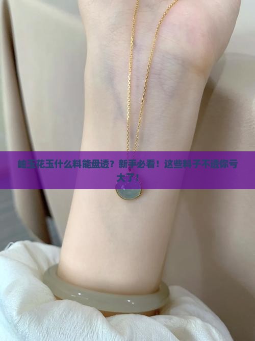 岫玉花玉什么料能盘透