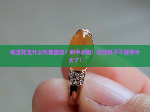 岫玉花玉什么料能盘透