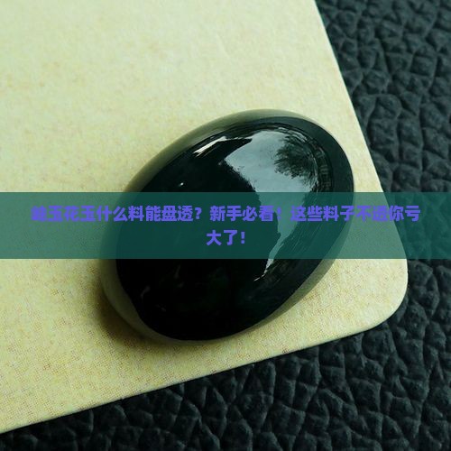 岫玉花玉什么料能盘透