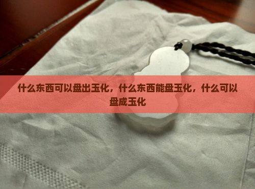 什么东西可以盘出玉化