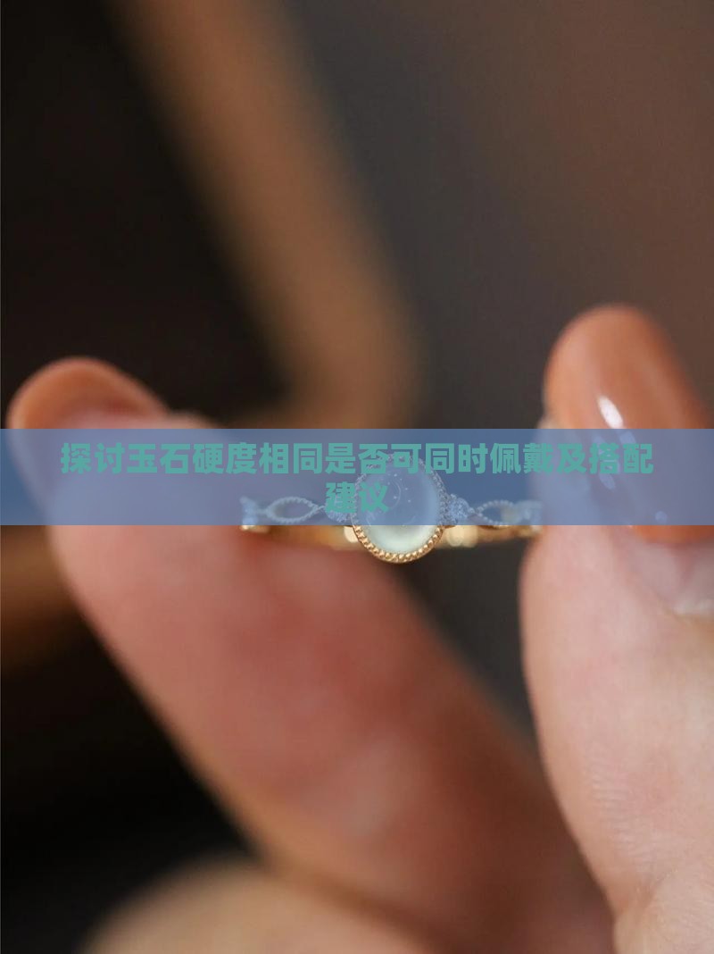 探讨玉石硬度相同是否可同时佩戴及搭配建议