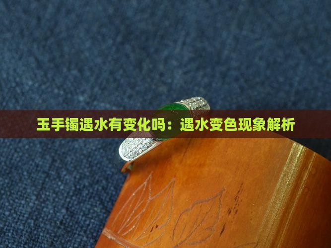 玉手镯遇水有变化吗：遇水变色现象解析