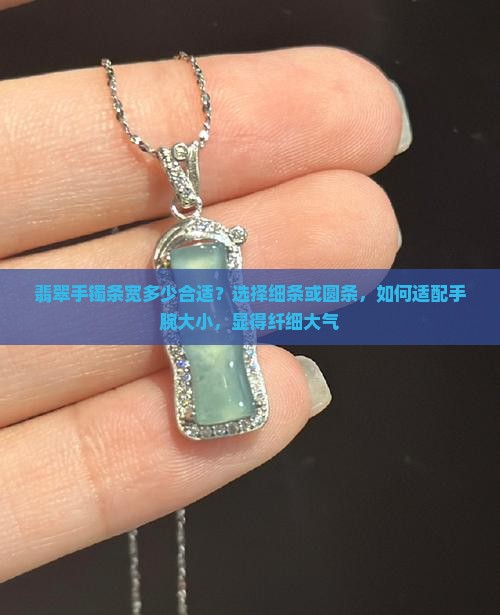翡翠手镯条宽多少合适？选择细条或圆条，如何适配手腕大小，显得纤细大气