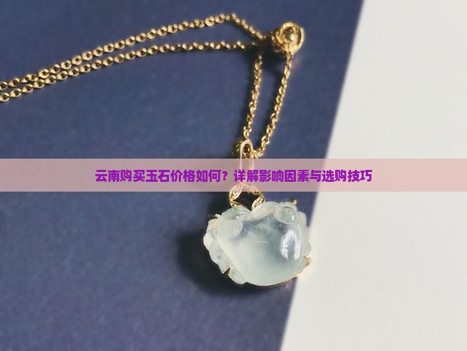 云南购买玉石价格如何？详解影响因素与选购技巧