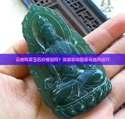 云南购买玉石价格如何？详解影响因素与选购技巧