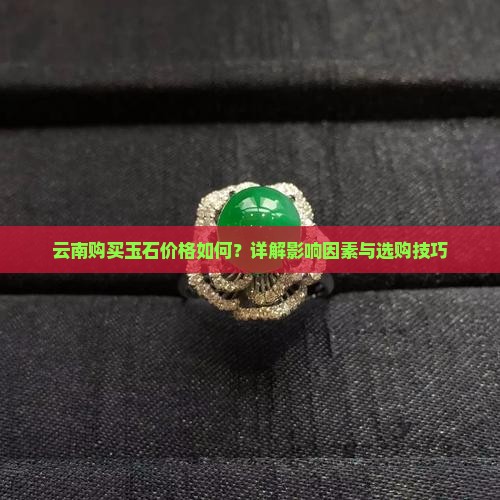 云南购买玉石价格如何？详解影响因素与选购技巧