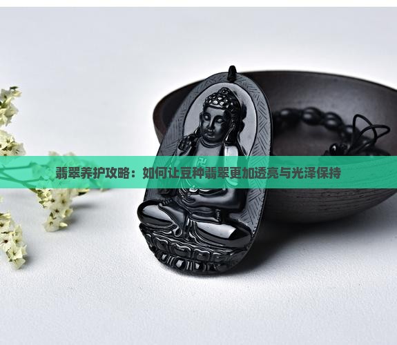 翡翠养护攻略：如何让豆种翡翠更加透亮与光泽保持