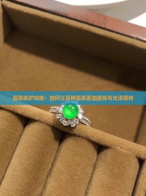 翡翠养护攻略：如何让豆种翡翠更加透亮与光泽保持