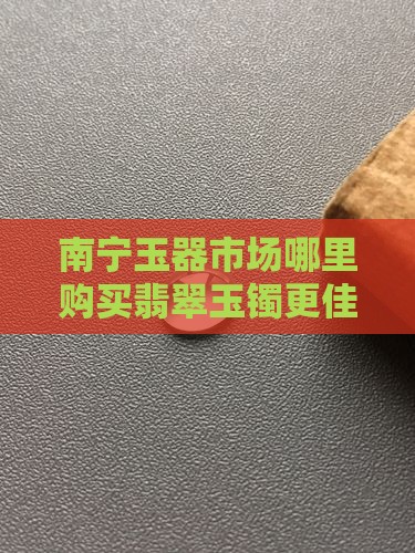 南宁玉器市场哪里购买翡翠玉镯更佳？