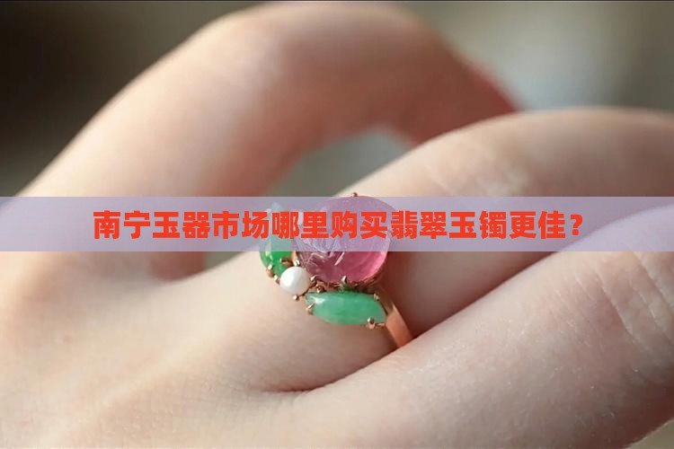 南宁玉器市场哪里购买翡翠玉镯更佳？