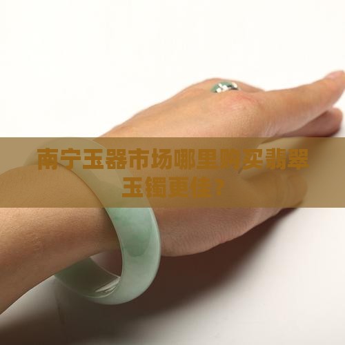 南宁玉器市场哪里购买翡翠玉镯更佳？