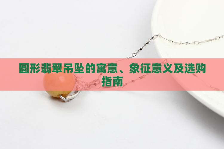圆形翡翠吊坠的寓意、象征意义及选购指南