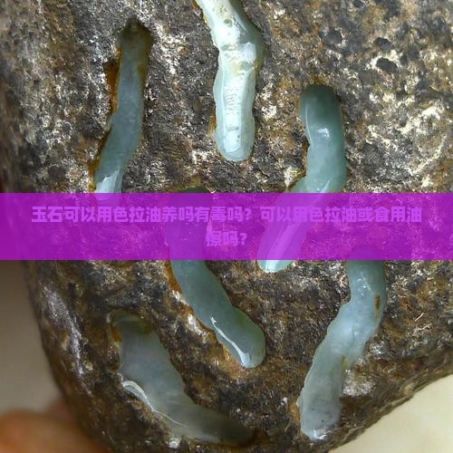 玉石可以用色拉油养吗有毒吗？可以用色拉油或食用油擦吗？