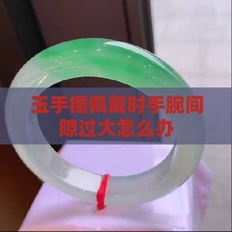 玉手镯佩戴时手腕间隙过大怎么办