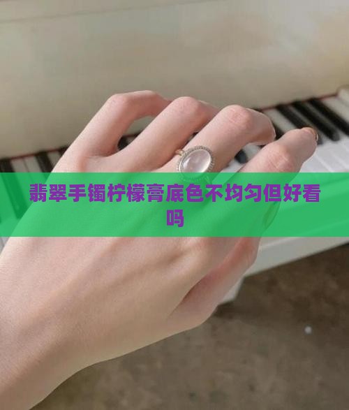 翡翠手镯柠檬膏底色不均匀但好看吗