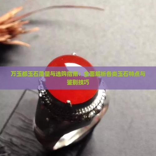 万玉都玉石质量与选购指南：全面解析各类玉石特点与鉴别技巧