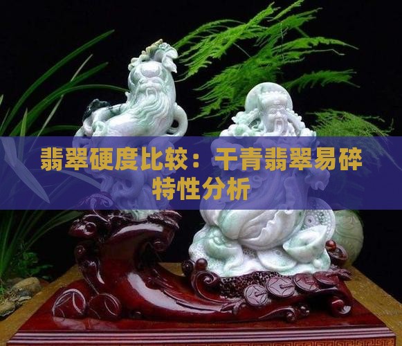 翡翠硬度比较：干青翡翠易碎特性分析