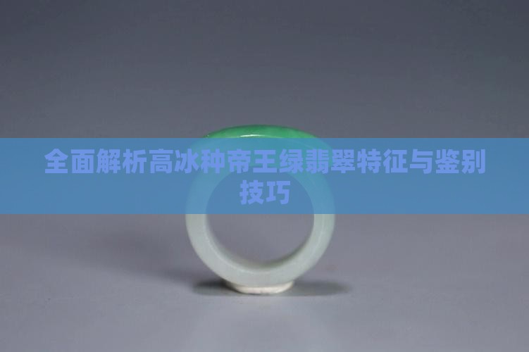 全面解析高冰种帝王绿翡翠特征与鉴别技巧